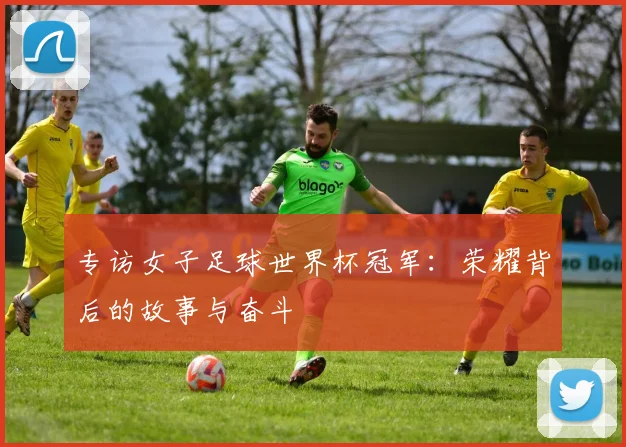 专访女子足球世界杯冠军：荣耀背后的故事与奋斗