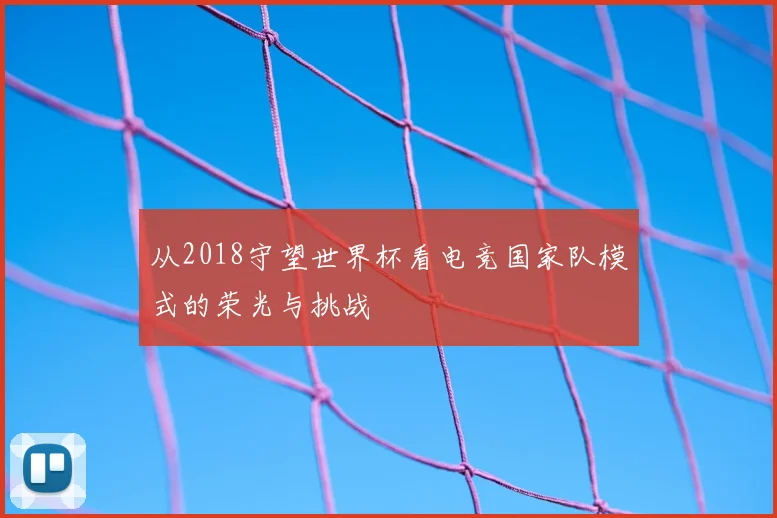 从2018守望世界杯看电竞国家队模式的荣光与挑战