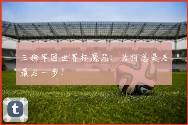 三狮军团世界杯魔咒：为何总是差最后一步？
