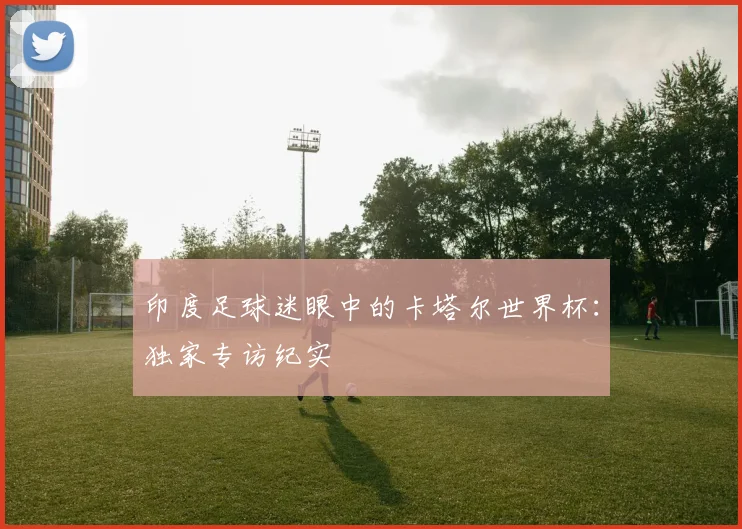 印度足球迷眼中的卡塔尔世界杯：独家专访纪实
