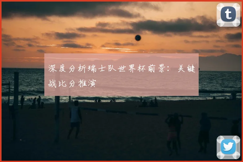 深度分析瑞士队世界杯前景：关键战比分推演