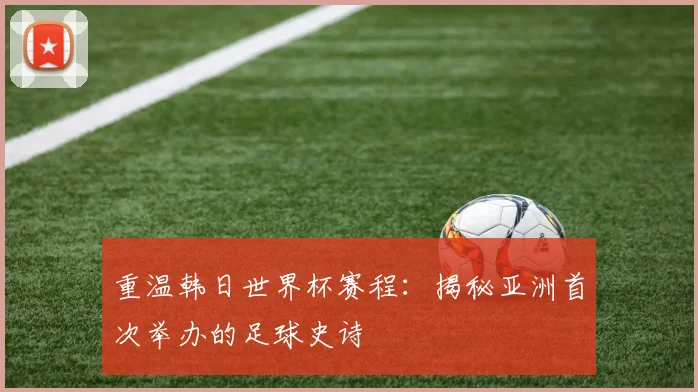 重温韩日世界杯赛程：揭秘亚洲首次举办的足球史诗
