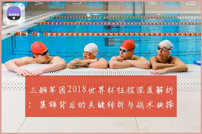 三狮军团2018世界杯征程深度解析：集锦背后的关键转折与战术抉择