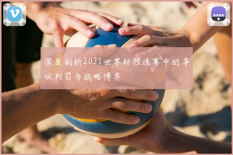 深度剖析2021世界杯预选赛中的争议判罚与战略博弈
