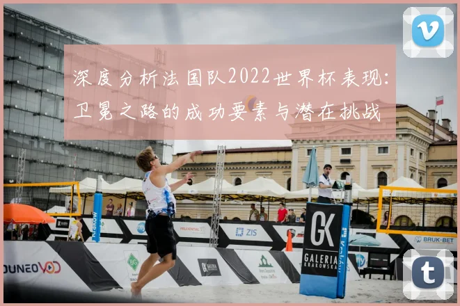 深度分析法国队2022世界杯表现:卫冕之路的成功要素与潜在挑战