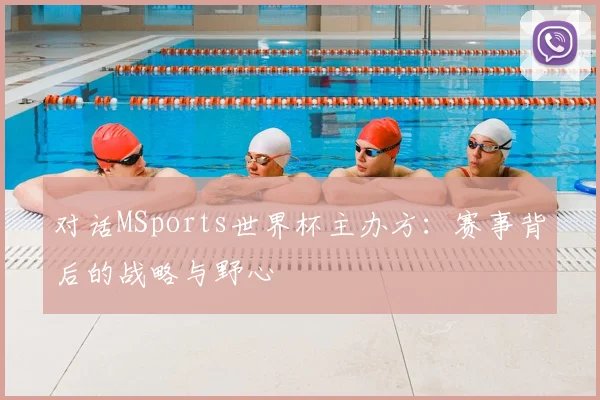 对话MSports世界杯主办方：赛事背后的战略与野心