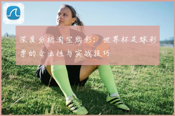 深度分析淘宝购彩:世界杯足球彩票的合法性与实战技巧