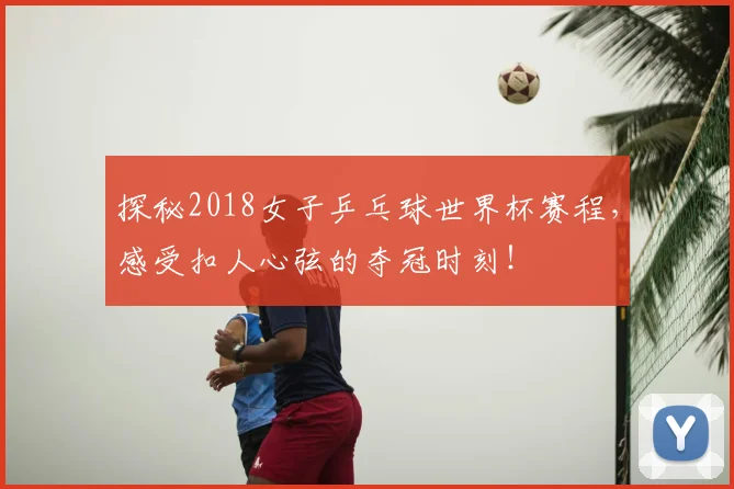 探秘2018女子乒乓球世界杯赛程，感受扣人心弦的夺冠时刻！