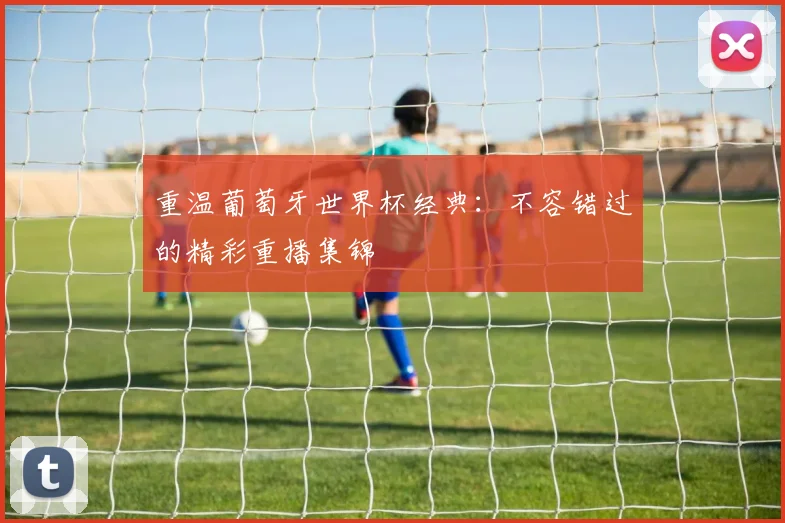 重温葡萄牙世界杯经典：不容错过的精彩重播集锦