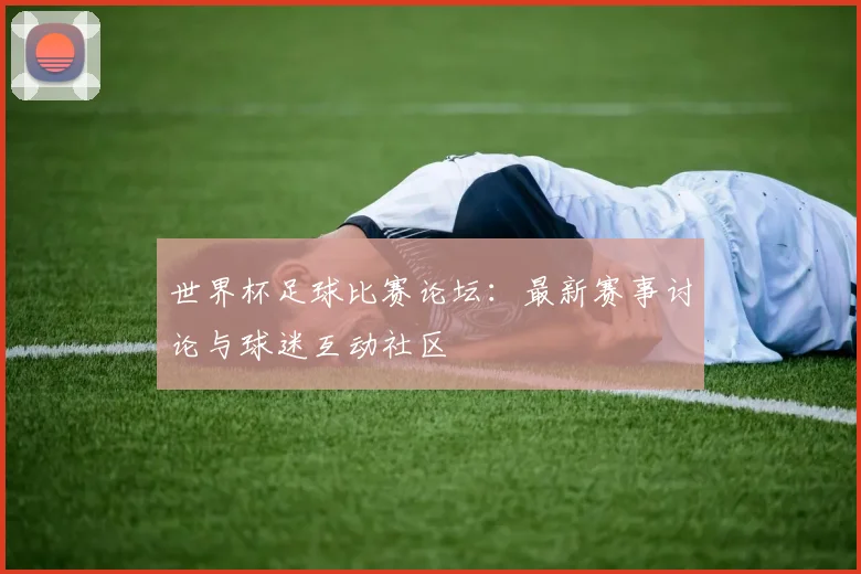 世界杯足球比赛论坛:最新赛事讨论与球迷互动社区