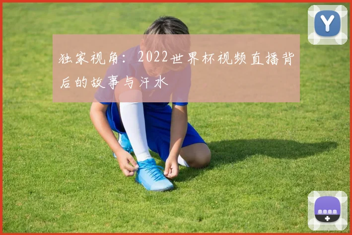 独家视角:2022世界杯视频直播背后的故事与汗水