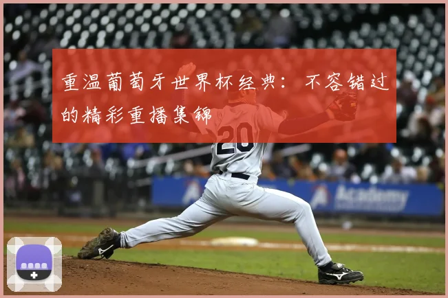 重温葡萄牙世界杯经典：不容错过的精彩重播集锦