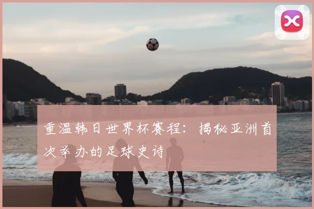重温韩日世界杯赛程:揭秘亚洲首次举办的足球史诗