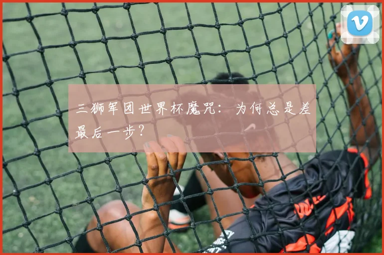三狮军团世界杯魔咒：为何总是差最后一步？