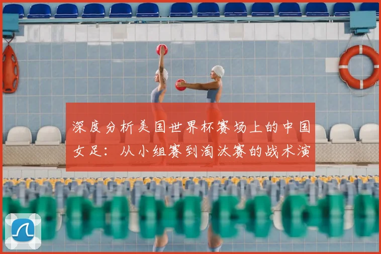 深度分析美国世界杯赛场上的中国女足：从小组赛到淘汰赛的战术演进