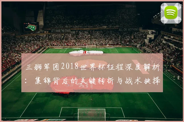 三狮军团2018世界杯征程深度解析：集锦背后的关键转折与战术抉择