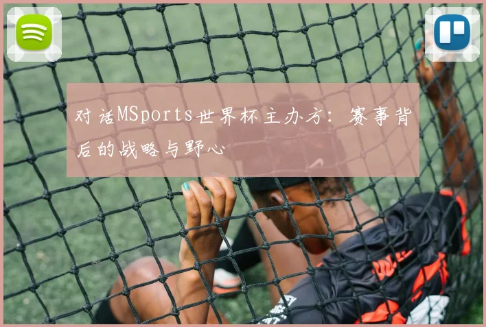 对话MSports世界杯主办方：赛事背后的战略与野心