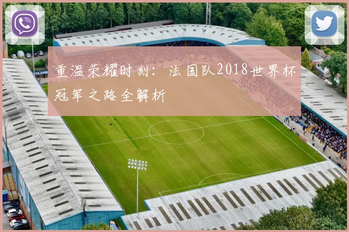 重温荣耀时刻:法国队2018世界杯冠军之路全解析
