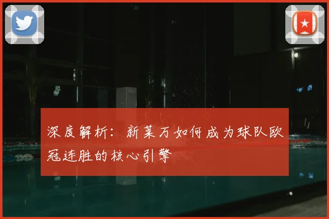 深度解析：新莱万如何成为球队欧冠连胜的核心引擎