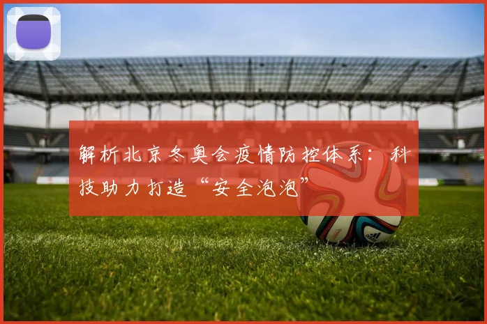 解析北京冬奥会疫情防控体系：科技助力打造“安全泡泡”