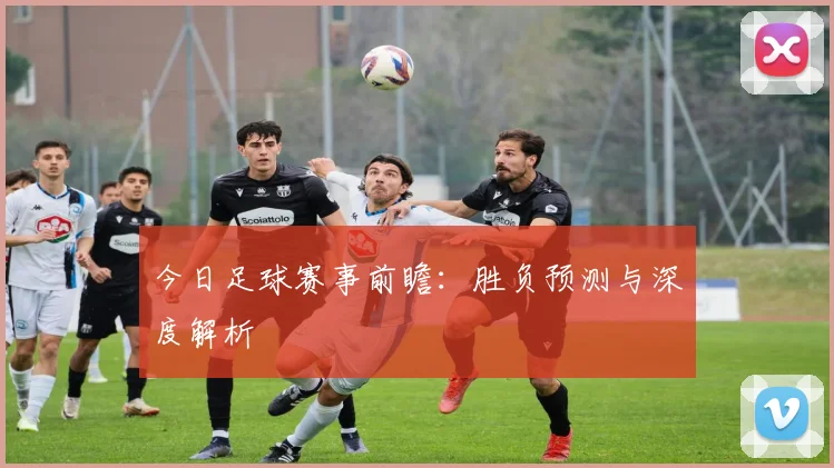 今日足球赛事前瞻：胜负预测与深度解析