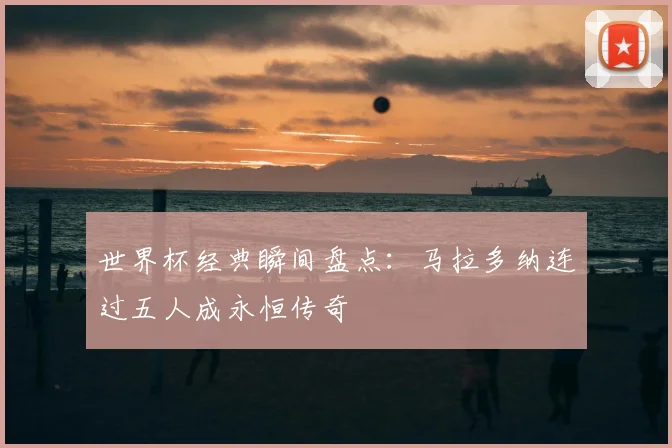 世界杯经典瞬间盘点：马拉多纳连过五人成永恒传奇