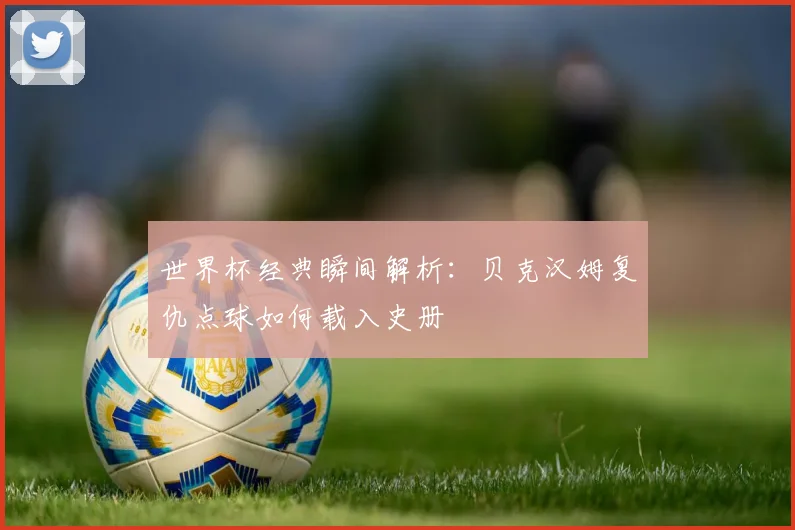 世界杯经典瞬间解析:贝克汉姆复仇点球如何载入史册