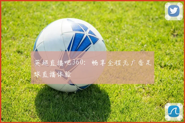 英超直播吧360:畅享全程无广告足球直播体验
