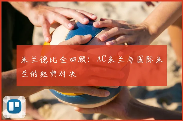 米兰德比全回顾:AC米兰与国际米兰的经典对决