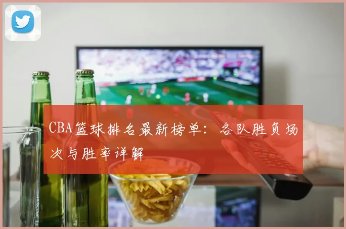 CBA篮球排名最新榜单：各队胜负场次与胜率详解