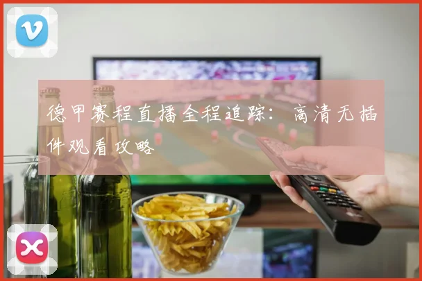 德甲赛程直播全程追踪：高清无插件观看攻略