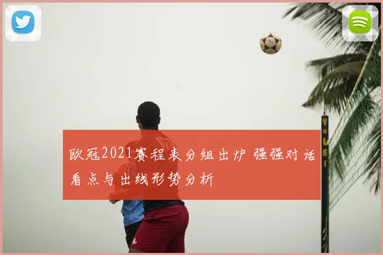 欧冠2021赛程表分组出炉 强强对话看点与出线形势分析