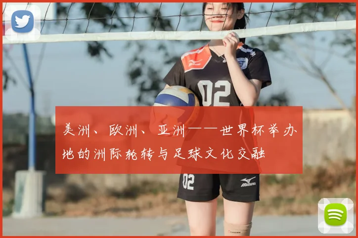 美洲、欧洲、亚洲——世界杯举办地的洲际轮转与足球文化交融