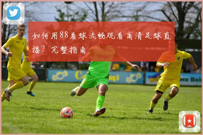 如何用88看球流畅观看高清足球直播?完整指南
