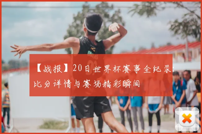 【战报】20日世界杯赛事全纪录：比分详情与赛场精彩瞬间