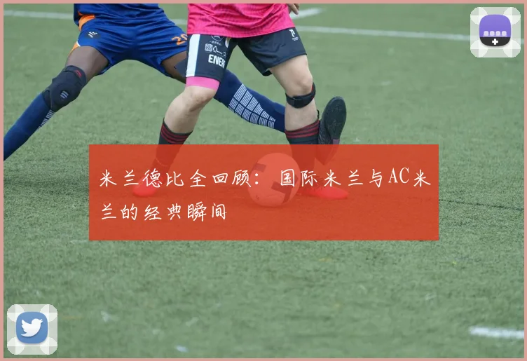 米兰德比全回顾:国际米兰与AC米兰的经典瞬间