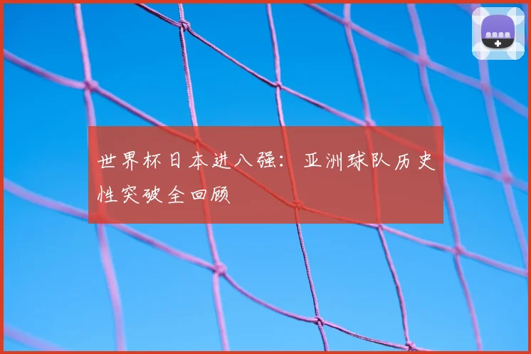 世界杯日本进八强：亚洲球队历史性突破全回顾