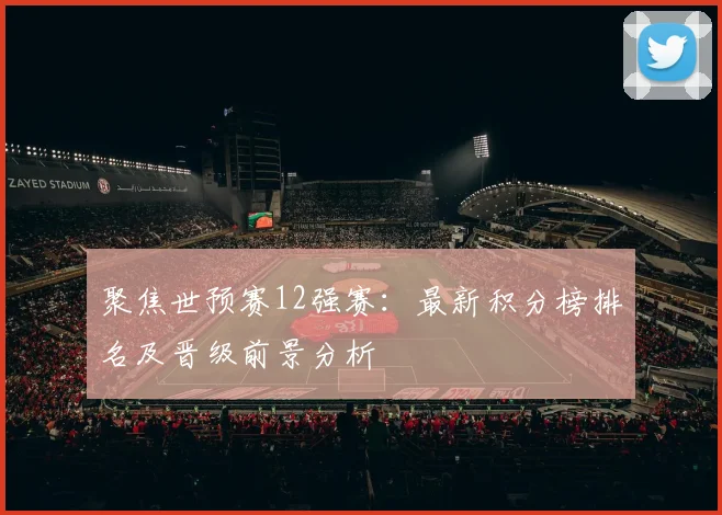 聚焦世预赛12强赛：最新积分榜排名及晋级前景分析