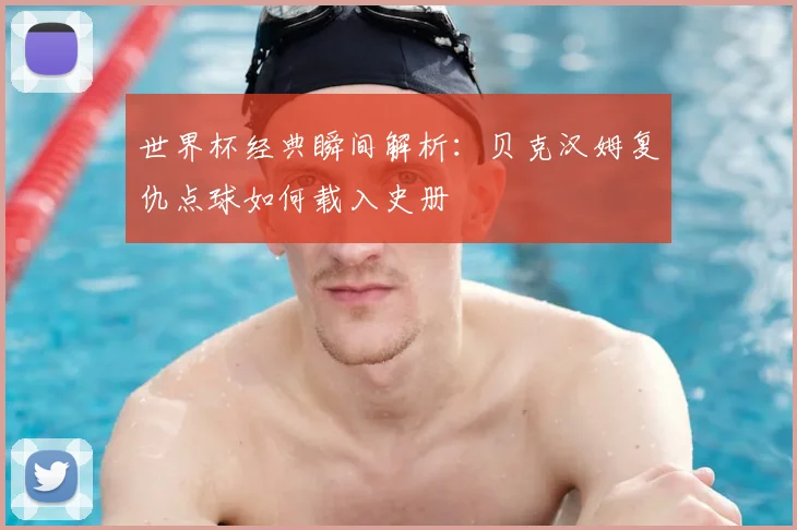 世界杯经典瞬间解析:贝克汉姆复仇点球如何载入史册