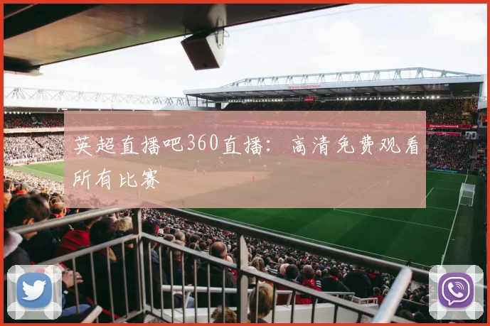 英超直播吧360直播：高清免费观看所有比赛