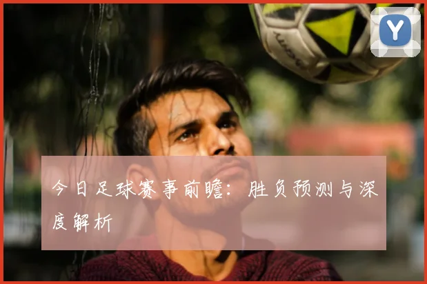 今日足球赛事前瞻：胜负预测与深度解析