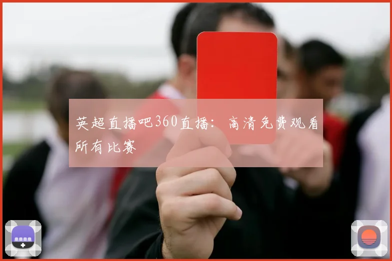 英超直播吧360直播:高清免费观看所有比赛