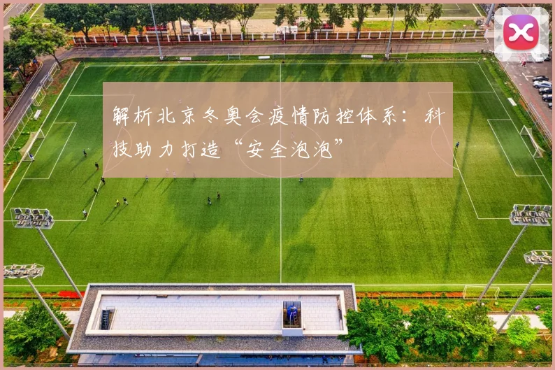 解析北京冬奥会疫情防控体系：科技助力打造“安全泡泡”
