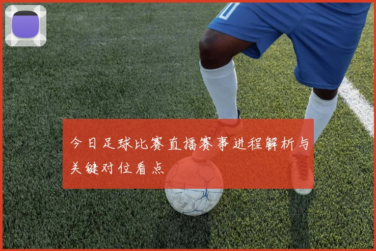 今日足球比赛直播赛事进程解析与关键对位看点
