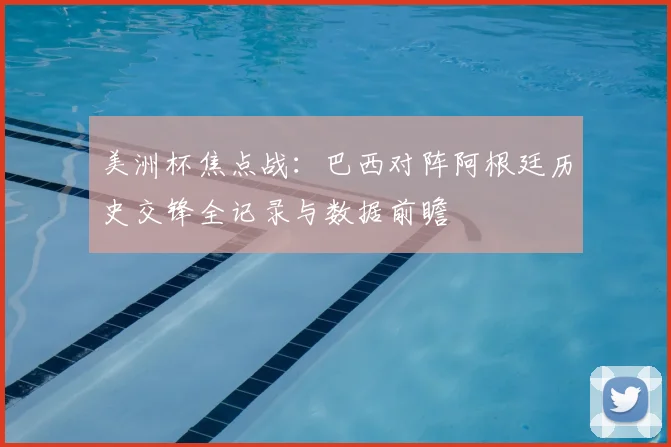 美洲杯焦点战：巴西对阵阿根廷历史交锋全记录与数据前瞻