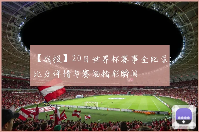 【战报】20日世界杯赛事全纪录：比分详情与赛场精彩瞬间