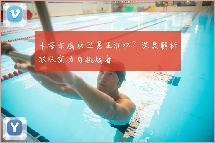 卡塔尔成功卫冕亚洲杯？深度解析球队实力与挑战者