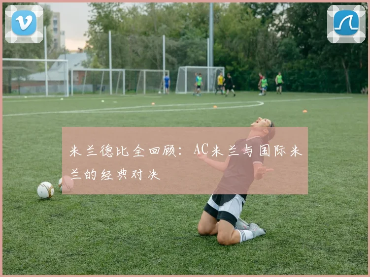 米兰德比全回顾:AC米兰与国际米兰的经典对决