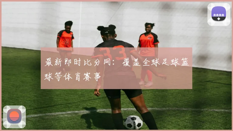 最新即时比分网：覆盖全球足球篮球等体育赛事