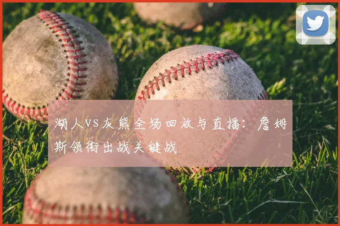 湖人vs灰熊全场回放与直播:詹姆斯领衔出战关键战